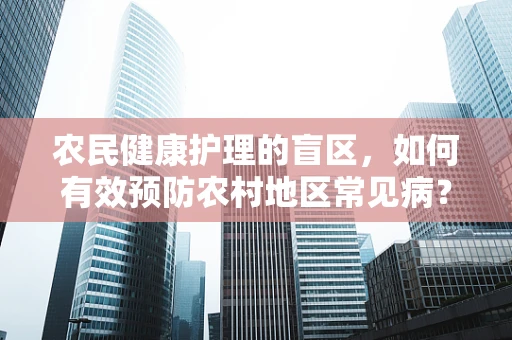 农民健康护理的盲区，如何有效预防农村地区常见病？