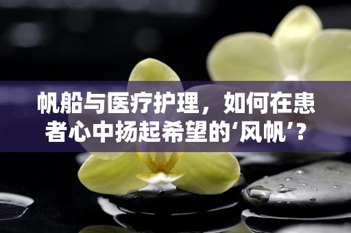 帆船与医疗护理，如何在患者心中扬起希望的‘风帆’？
