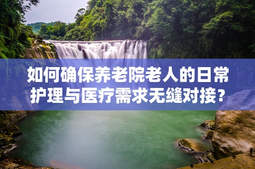 如何确保养老院老人的日常护理与医疗需求无缝对接？