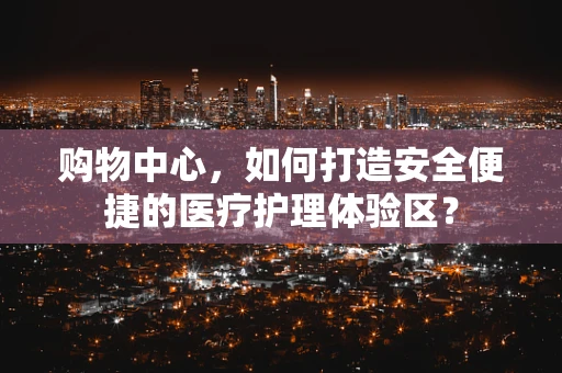 购物中心，如何打造安全便捷的医疗护理体验区？