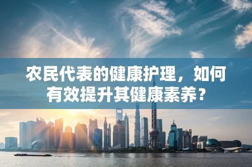 农民代表的健康护理，如何有效提升其健康素养？