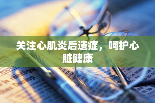 关注心肌炎后遗症，呵护心脏健康