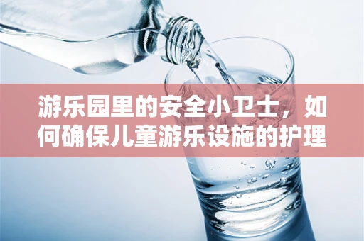 游乐园里的安全小卫士，如何确保儿童游乐设施的护理安全？