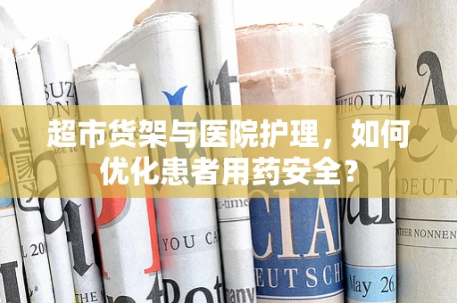 超市货架与医院护理，如何优化患者用药安全？