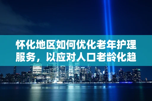 怀化地区如何优化老年护理服务，以应对人口老龄化趋势？
