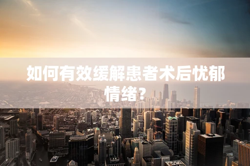 如何有效缓解患者术后忧郁情绪？