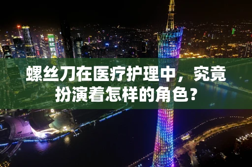 螺丝刀在医疗护理中，究竟扮演着怎样的角色？