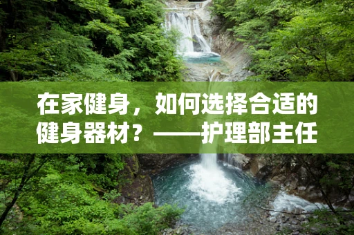 在家健身，如何选择合适的健身器材？——护理部主任的专业视角