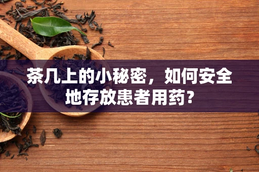 茶几上的小秘密，如何安全地存放患者用药？