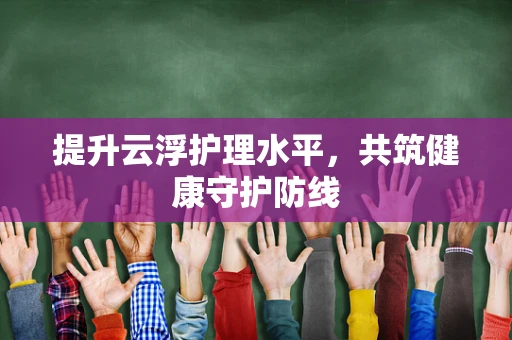 提升云浮护理水平，共筑健康守护防线