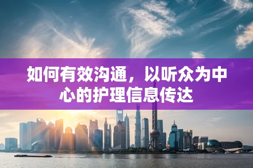 如何有效沟通，以听众为中心的护理信息传达