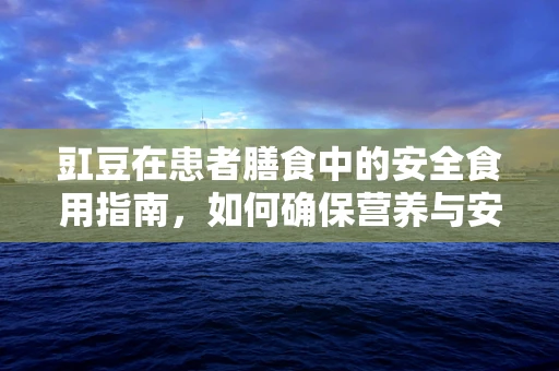 豇豆在患者膳食中的安全食用指南，如何确保营养与安全的双重保障？