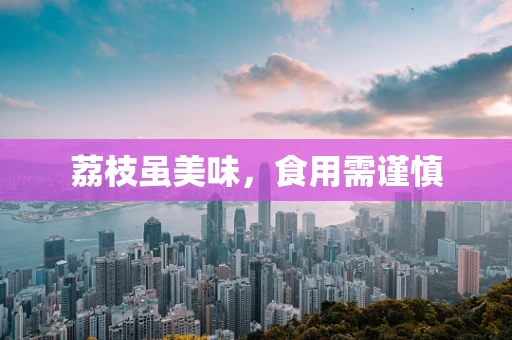 荔枝虽美味，食用需谨慎