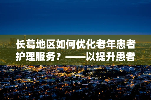 长葛地区如何优化老年患者护理服务？——以提升患者满意度为核心