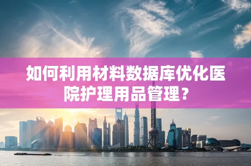 如何利用材料数据库优化医院护理用品管理？