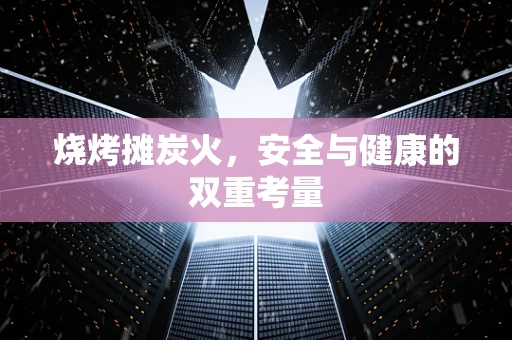 烧烤摊炭火，安全与健康的双重考量