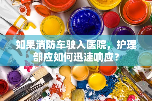 如果消防车驶入医院，护理部应如何迅速响应？