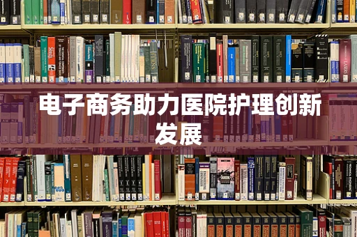 电子商务助力医院护理创新发展