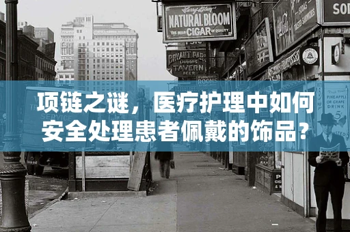 项链之谜，医疗护理中如何安全处理患者佩戴的饰品？