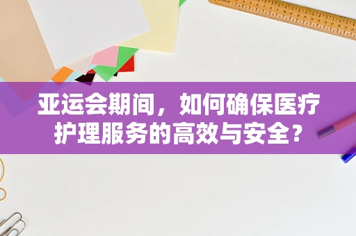 亚运会期间，如何确保医疗护理服务的高效与安全？