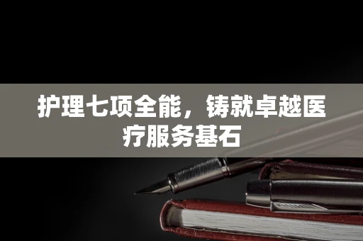 护理七项全能，铸就卓越医疗服务基石