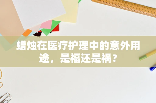 蜡烛在医疗护理中的意外用途，是福还是祸？