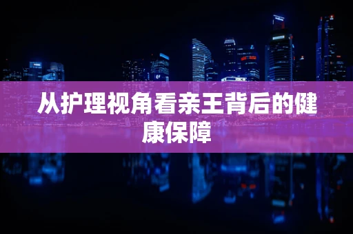 从护理视角看亲王背后的健康保障