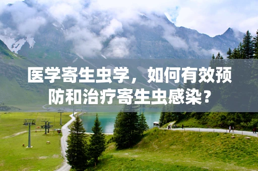 医学寄生虫学，如何有效预防和治疗寄生虫感染？