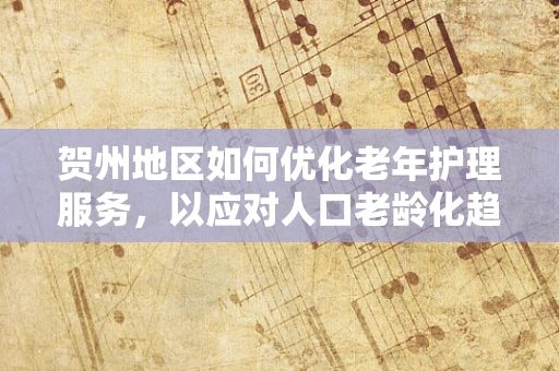 贺州地区如何优化老年护理服务，以应对人口老龄化趋势？