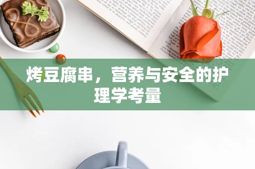 烤豆腐串，营养与安全的护理学考量