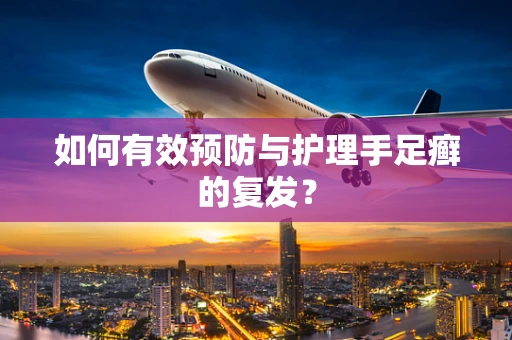 如何有效预防与护理手足癣的复发？