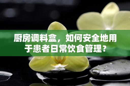 厨房调料盒，如何安全地用于患者日常饮食管理？