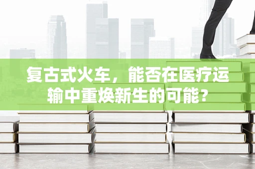复古式火车，能否在医疗运输中重焕新生的可能？