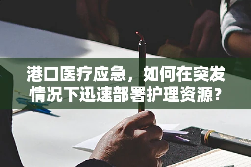 港口医疗应急，如何在突发情况下迅速部署护理资源？