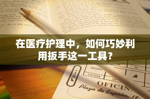 在医疗护理中，如何巧妙利用扳手这一工具？