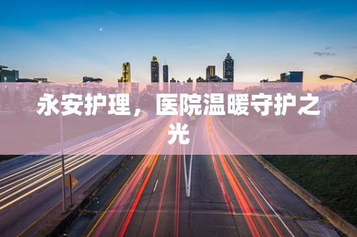 永安护理，医院温暖守护之光