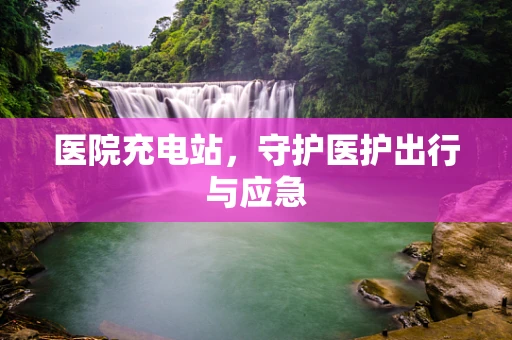 医院充电站，守护医护出行与应急