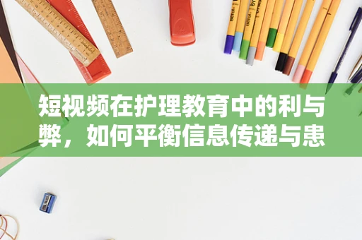 短视频在护理教育中的利与弊，如何平衡信息传递与患者隐私？