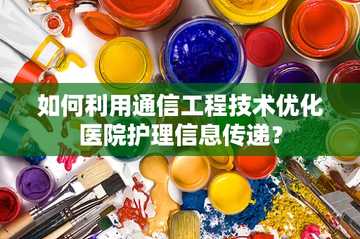 如何利用通信工程技术优化医院护理信息传递？