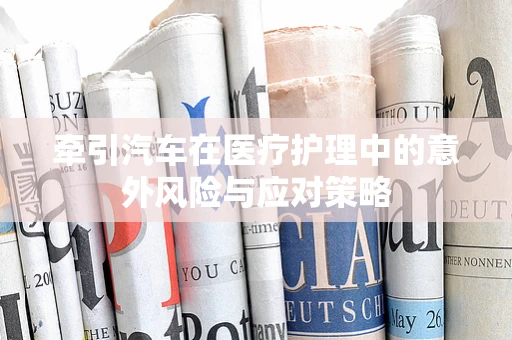 牵引汽车在医疗护理中的意外风险与应对策略