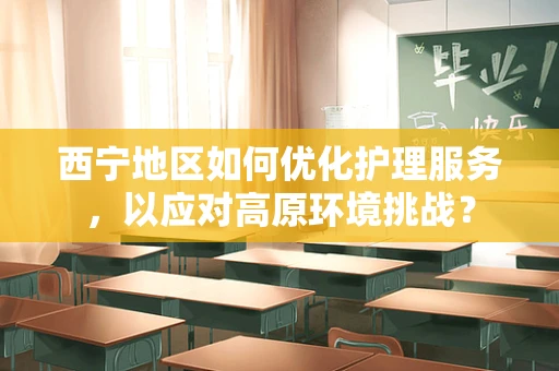 西宁地区如何优化护理服务，以应对高原环境挑战？