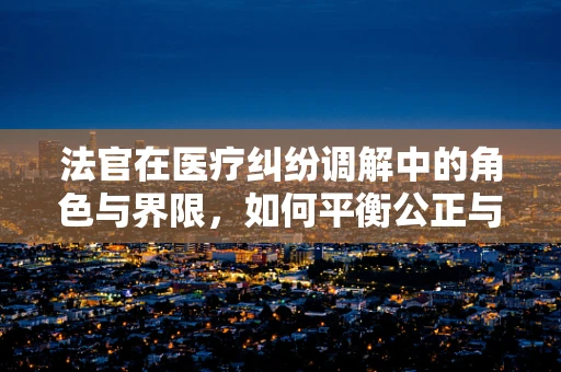 法官在医疗纠纷调解中的角色与界限，如何平衡公正与专业？