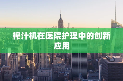 榨汁机在医院护理中的创新应用