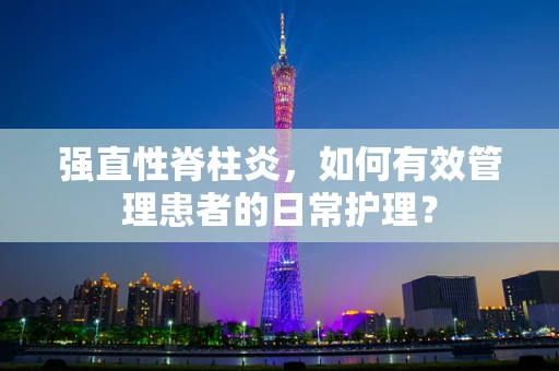 强直性脊柱炎，如何有效管理患者的日常护理？