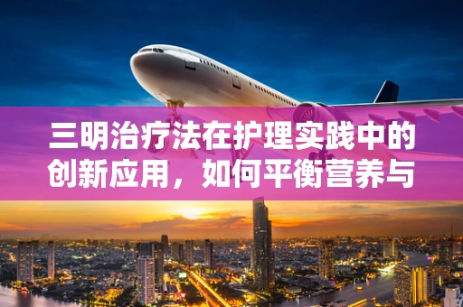 三明治疗法在护理实践中的创新应用，如何平衡营养与治疗需求？