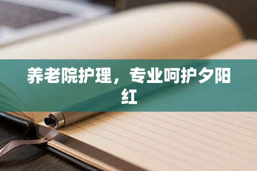 养老院护理，专业呵护夕阳红