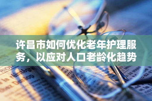 许昌市如何优化老年护理服务，以应对人口老龄化趋势？