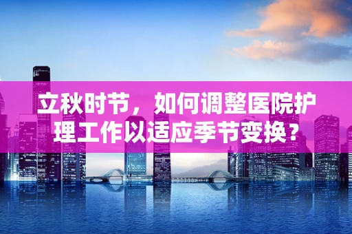 立秋时节，如何调整医院护理工作以适应季节变换？
