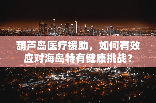 葫芦岛医疗援助，如何有效应对海岛特有健康挑战？