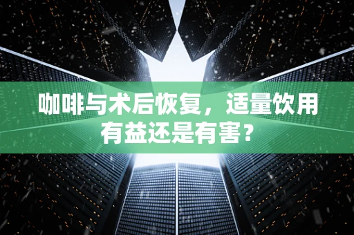 咖啡与术后恢复，适量饮用有益还是有害？